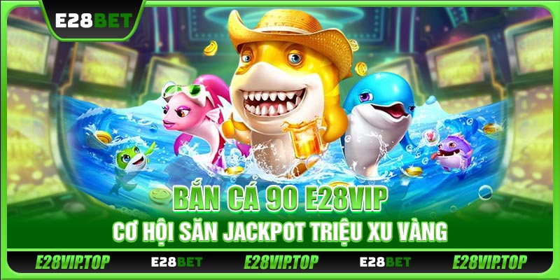 Chơi Bắn Cá 90 E28VIP - Cơ Hội Săn Jackpot Triệu Xu Vàng
