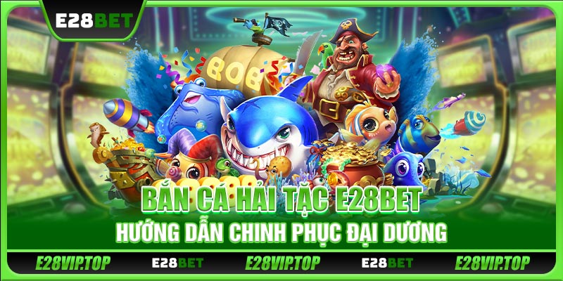 Bắn Cá Hải Tặc E28BET - Hướng Dẫn Chinh Phục Đại Dương