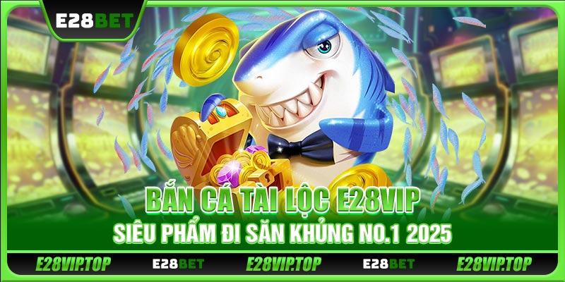 Bắn Cá Tài Lộc E28VIP - Siêu Phẩm Săn Cá Khủng No.1 Năm 2025
