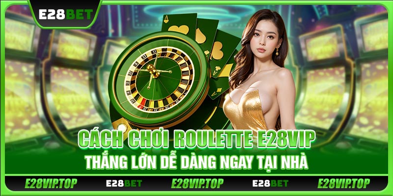 Cách Chơi Roulette E28VIP Thắng Lớn Dễ Dàng Ngay Tại Nhà