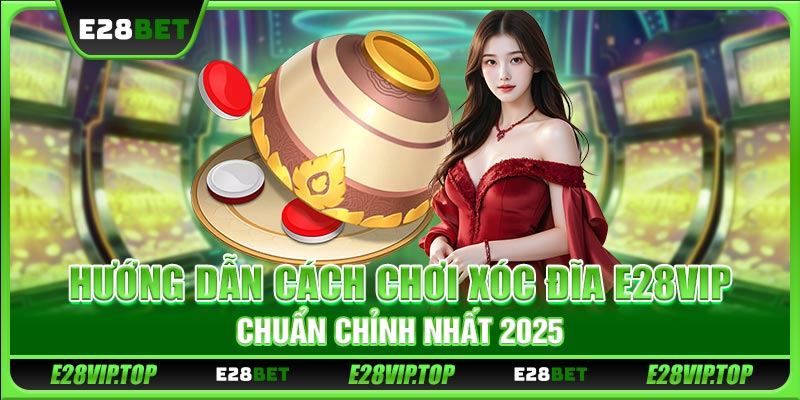 Hướng Dẫn Cách Chơi Xóc Đĩa E28VIP Chuẩn Chỉnh Nhất 2025