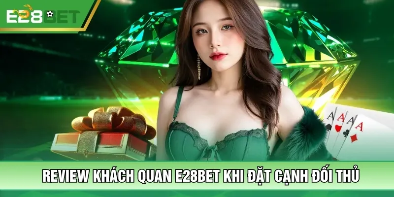 Review khách quan E28bet khi đặt cạnh đối thủ